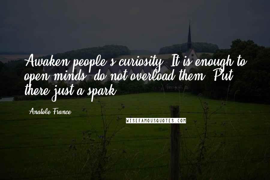 Anatole France Quotes: Awaken people's curiosity. It is enough to open minds, do not overload them. Put there just a spark.
