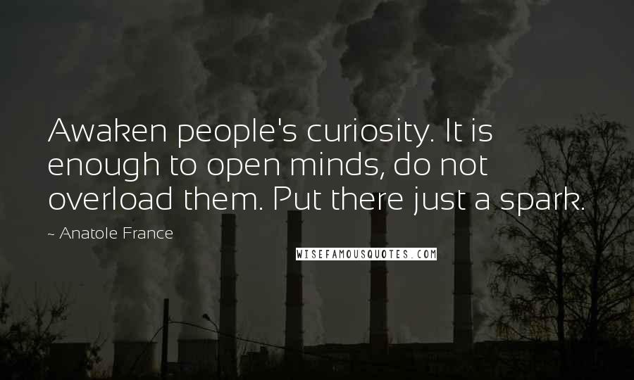 Anatole France Quotes: Awaken people's curiosity. It is enough to open minds, do not overload them. Put there just a spark.