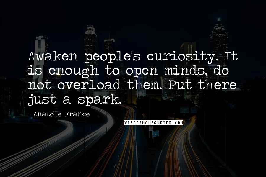 Anatole France Quotes: Awaken people's curiosity. It is enough to open minds, do not overload them. Put there just a spark.