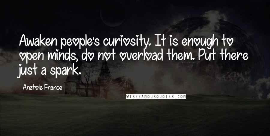 Anatole France Quotes: Awaken people's curiosity. It is enough to open minds, do not overload them. Put there just a spark.