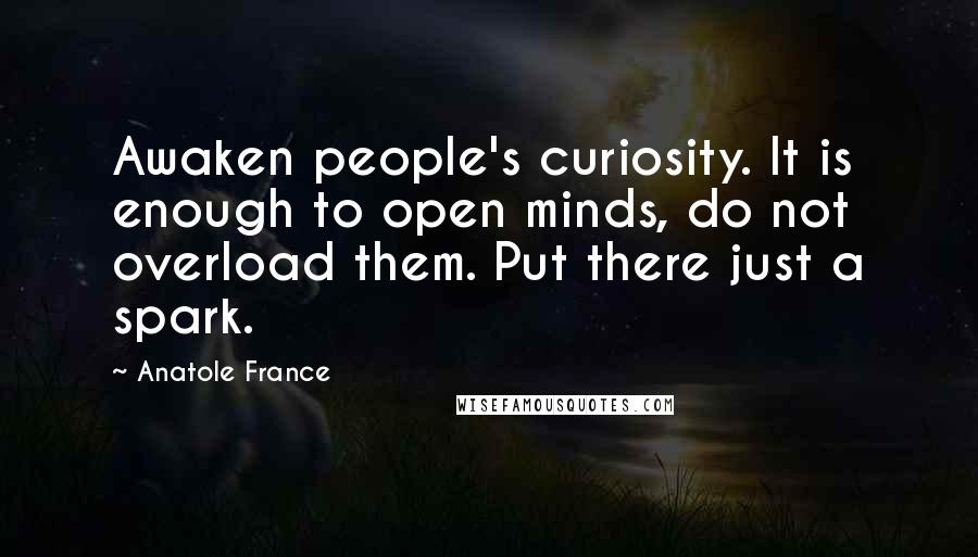 Anatole France Quotes: Awaken people's curiosity. It is enough to open minds, do not overload them. Put there just a spark.