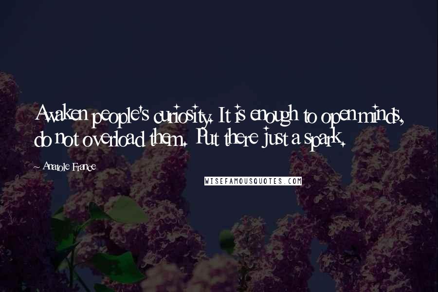 Anatole France Quotes: Awaken people's curiosity. It is enough to open minds, do not overload them. Put there just a spark.
