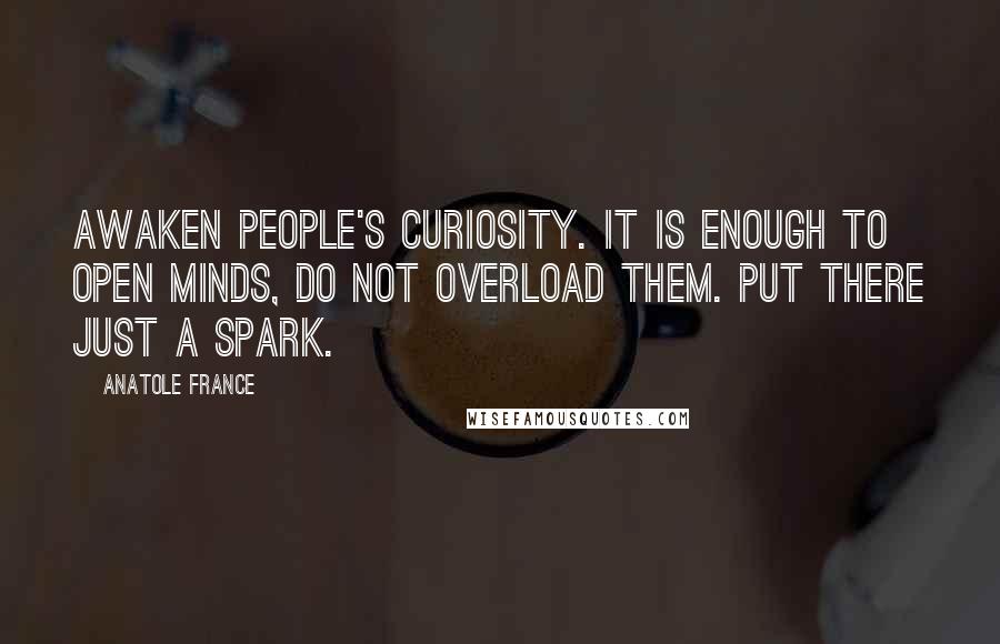 Anatole France Quotes: Awaken people's curiosity. It is enough to open minds, do not overload them. Put there just a spark.