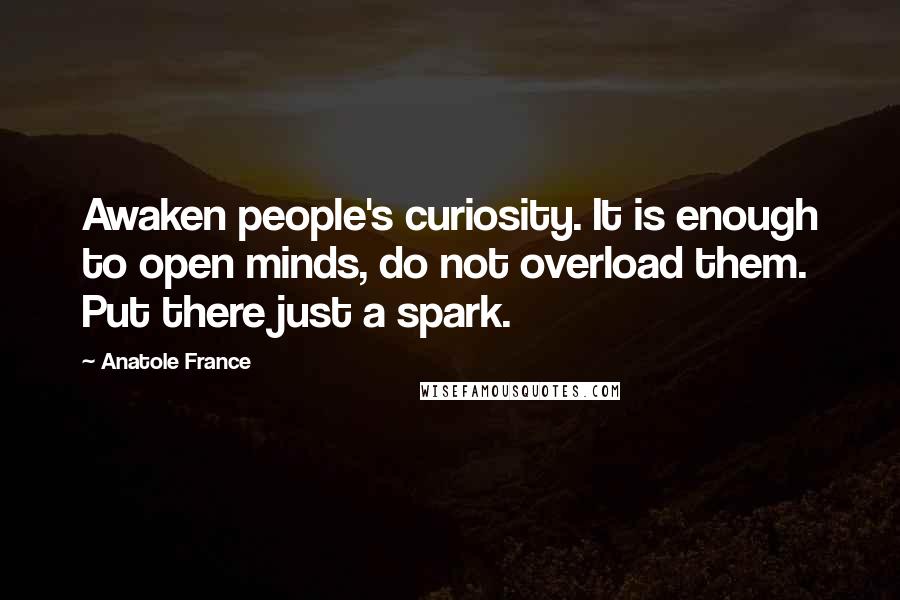 Anatole France Quotes: Awaken people's curiosity. It is enough to open minds, do not overload them. Put there just a spark.