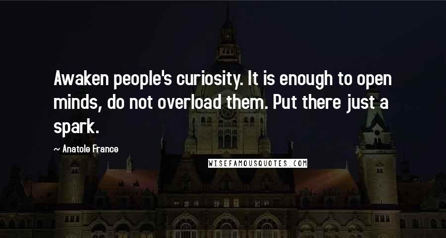 Anatole France Quotes: Awaken people's curiosity. It is enough to open minds, do not overload them. Put there just a spark.
