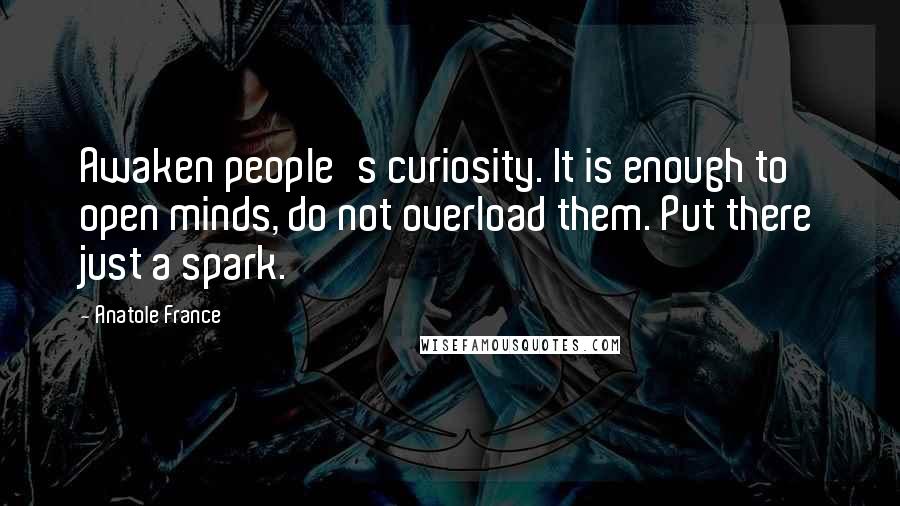 Anatole France Quotes: Awaken people's curiosity. It is enough to open minds, do not overload them. Put there just a spark.