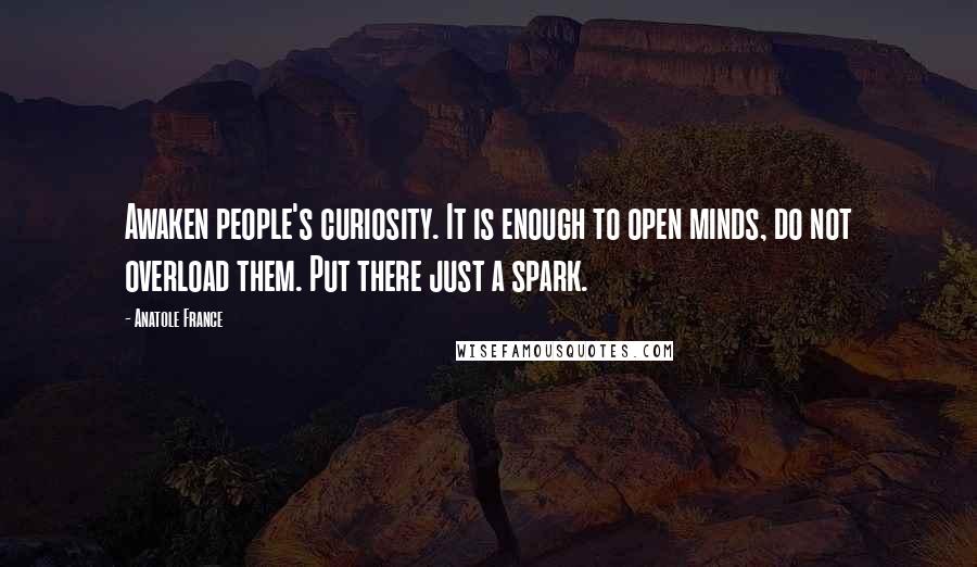 Anatole France Quotes: Awaken people's curiosity. It is enough to open minds, do not overload them. Put there just a spark.