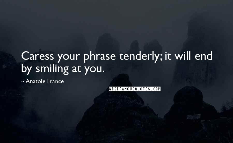 Anatole France Quotes: Caress your phrase tenderly; it will end by smiling at you.