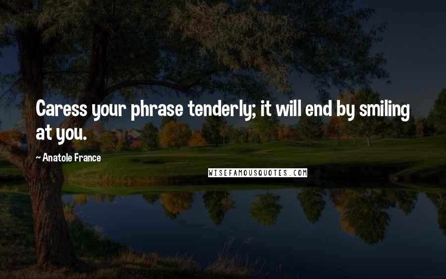 Anatole France Quotes: Caress your phrase tenderly; it will end by smiling at you.