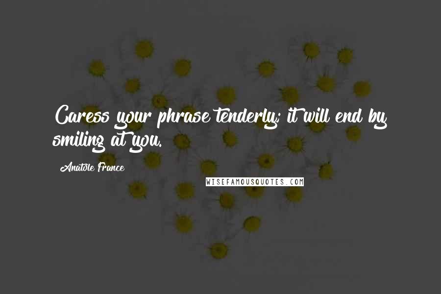 Anatole France Quotes: Caress your phrase tenderly; it will end by smiling at you.