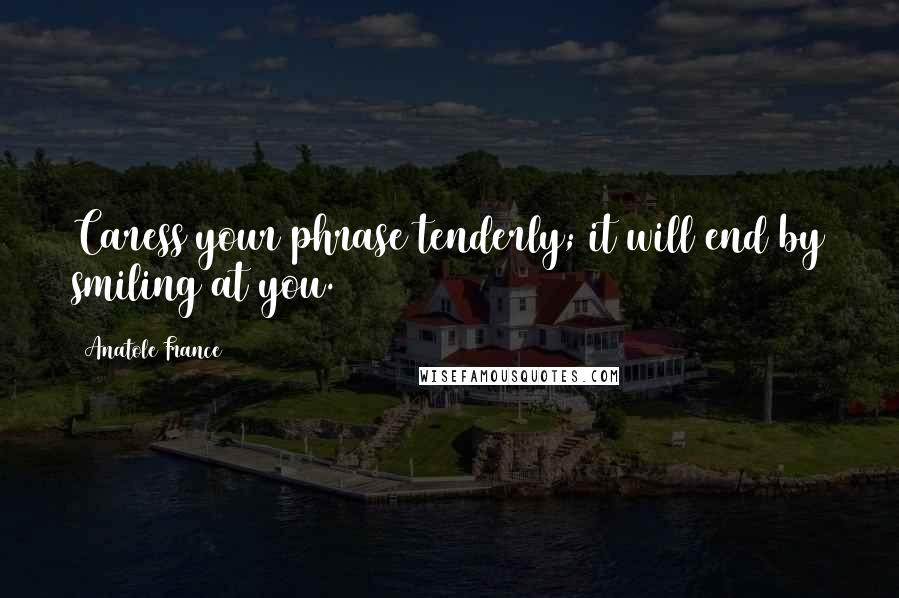 Anatole France Quotes: Caress your phrase tenderly; it will end by smiling at you.