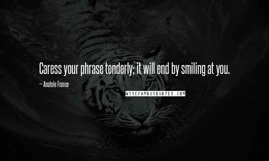 Anatole France Quotes: Caress your phrase tenderly; it will end by smiling at you.