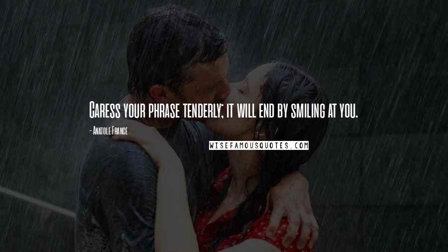 Anatole France Quotes: Caress your phrase tenderly; it will end by smiling at you.