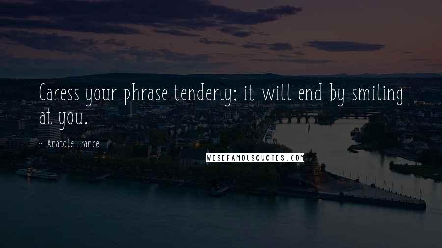Anatole France Quotes: Caress your phrase tenderly; it will end by smiling at you.