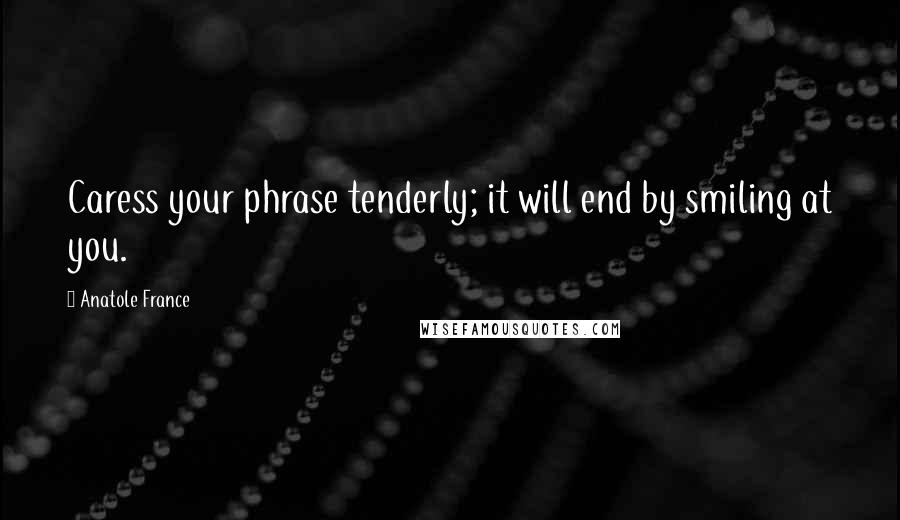 Anatole France Quotes: Caress your phrase tenderly; it will end by smiling at you.