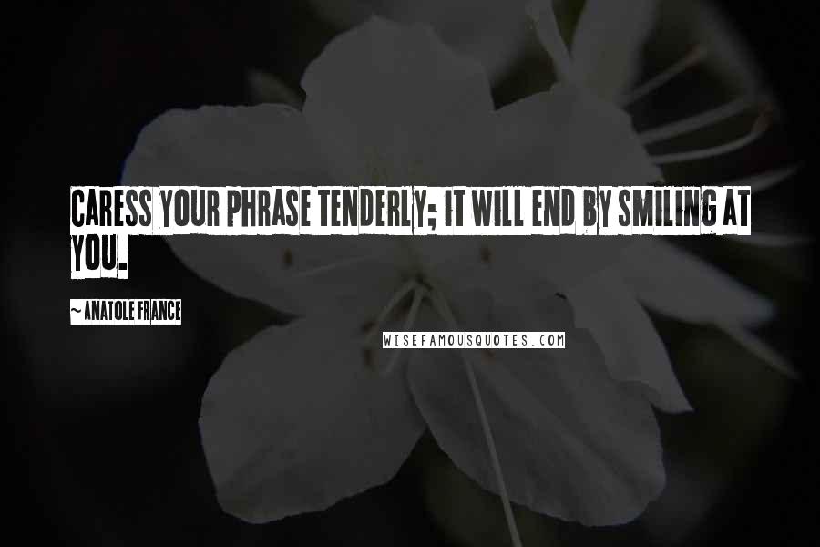 Anatole France Quotes: Caress your phrase tenderly; it will end by smiling at you.