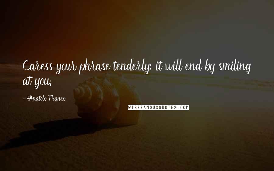 Anatole France Quotes: Caress your phrase tenderly; it will end by smiling at you.