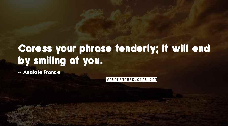 Anatole France Quotes: Caress your phrase tenderly; it will end by smiling at you.