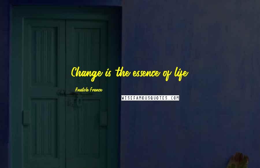 Anatole France Quotes: Change is the essence of life.