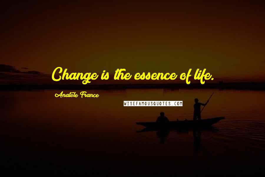 Anatole France Quotes: Change is the essence of life.