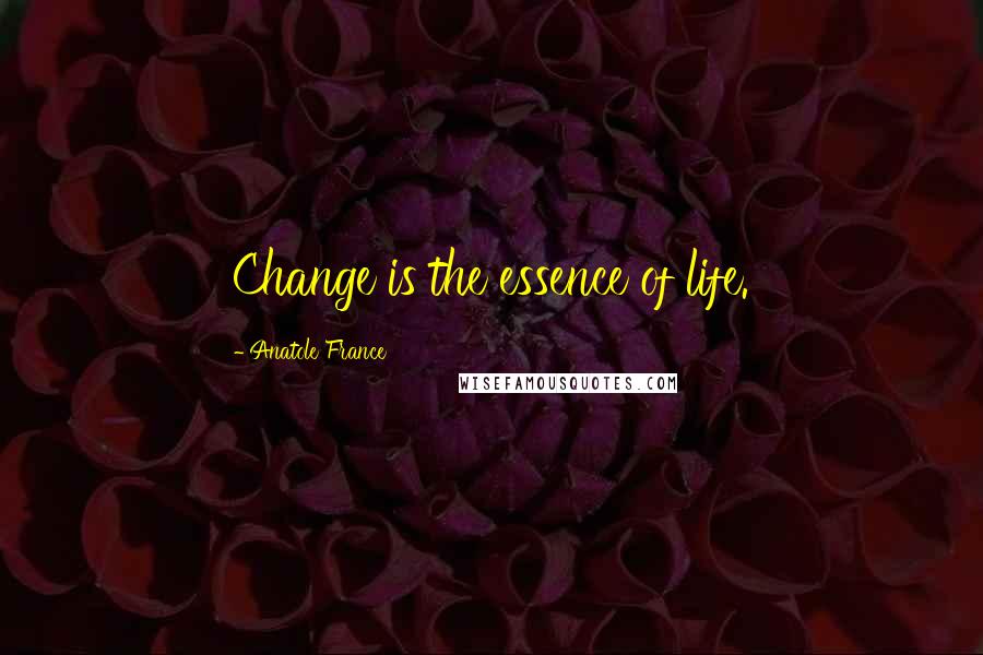 Anatole France Quotes: Change is the essence of life.