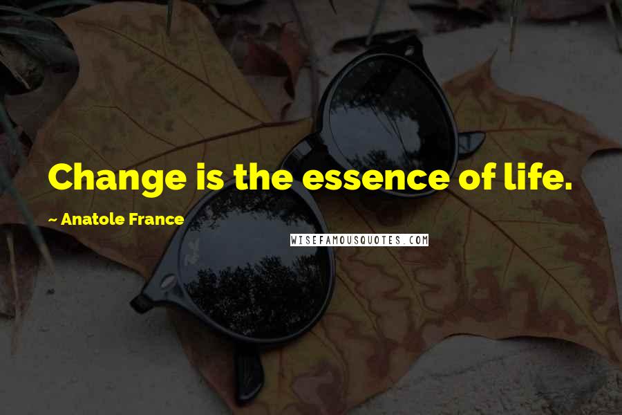 Anatole France Quotes: Change is the essence of life.