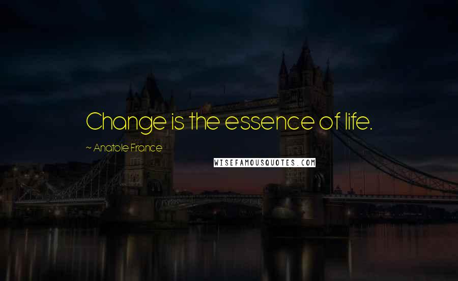 Anatole France Quotes: Change is the essence of life.