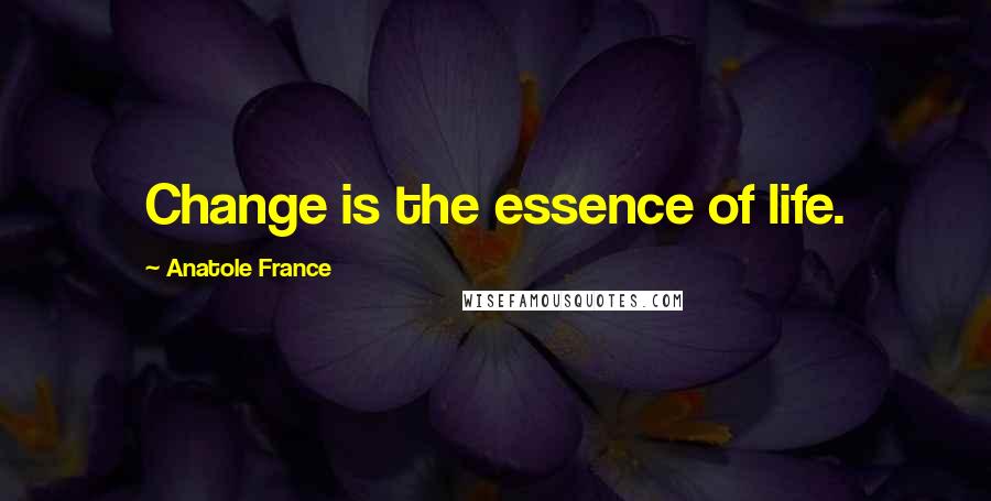 Anatole France Quotes: Change is the essence of life.