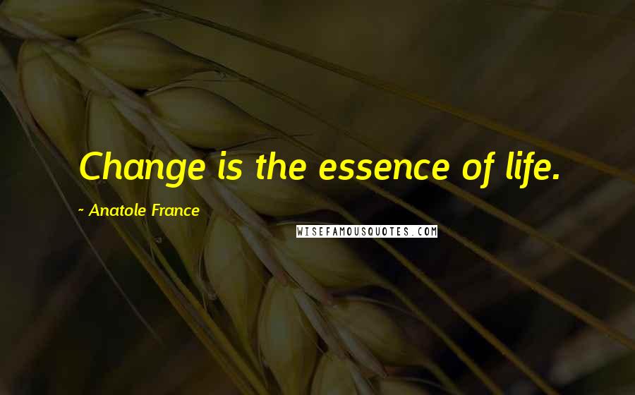 Anatole France Quotes: Change is the essence of life.