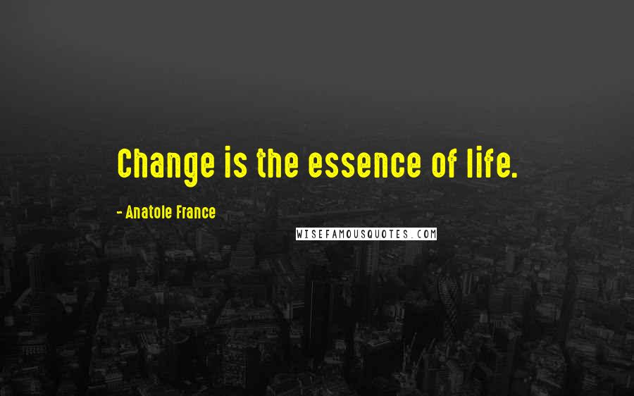 Anatole France Quotes: Change is the essence of life.