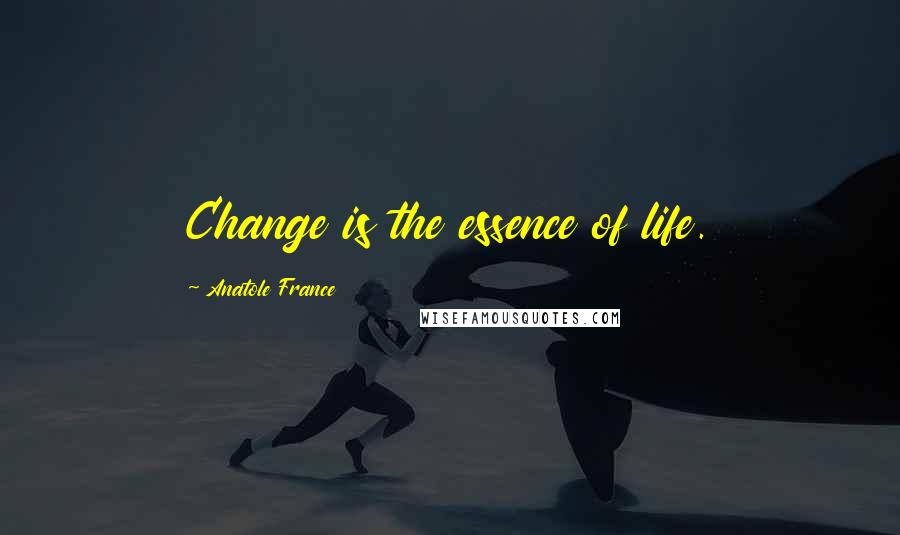 Anatole France Quotes: Change is the essence of life.