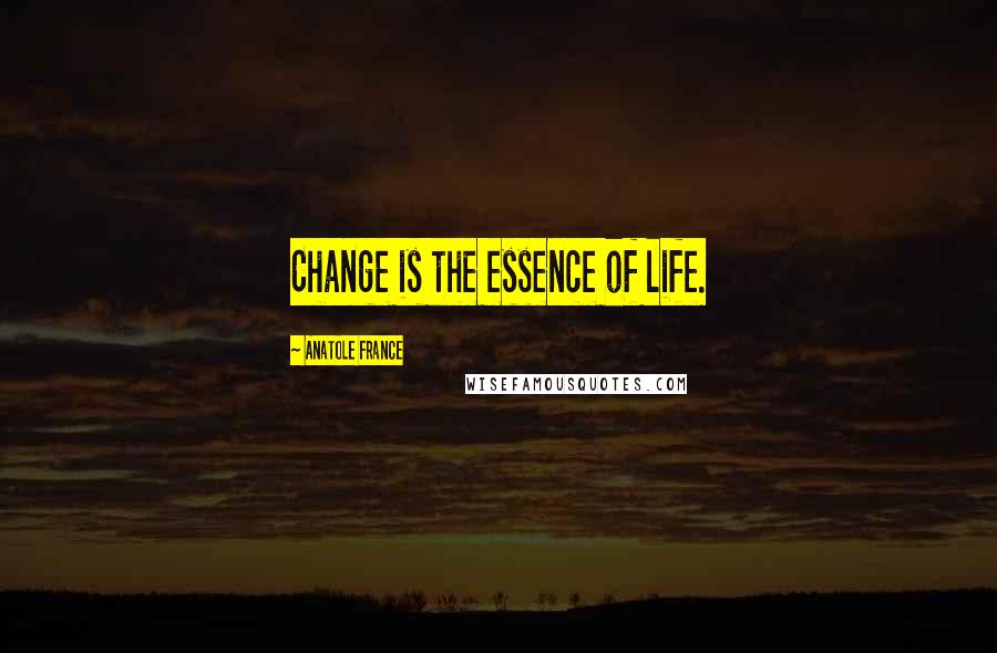 Anatole France Quotes: Change is the essence of life.
