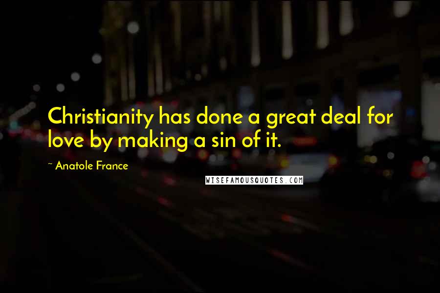 Anatole France Quotes: Christianity has done a great deal for love by making a sin of it.