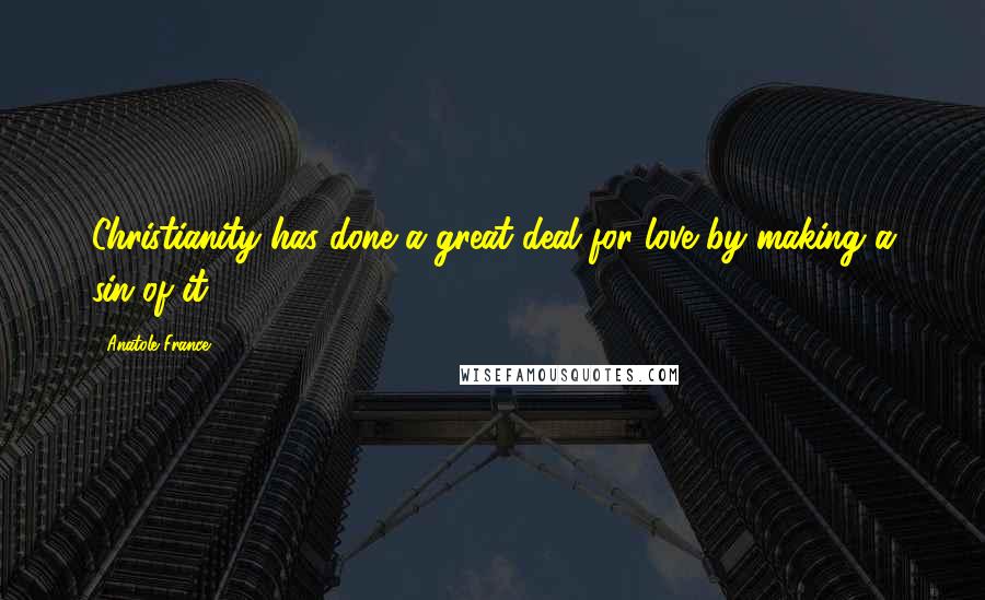Anatole France Quotes: Christianity has done a great deal for love by making a sin of it.