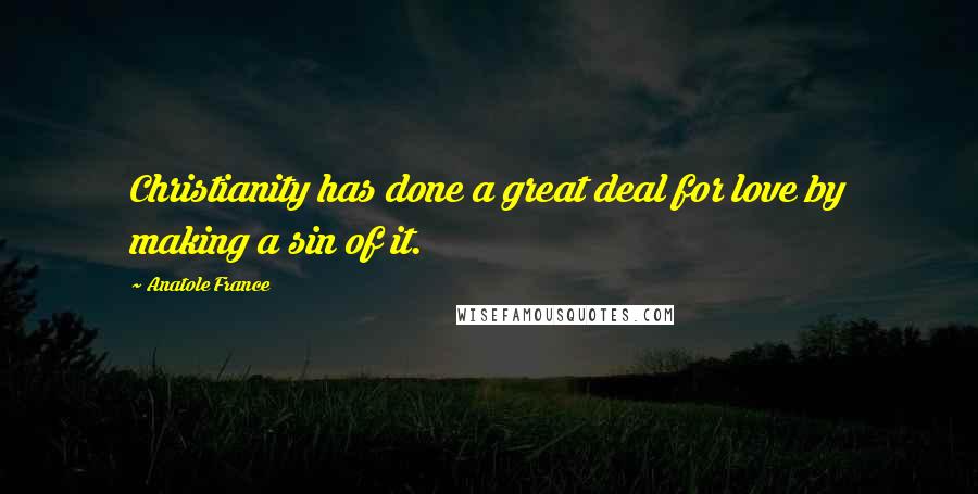 Anatole France Quotes: Christianity has done a great deal for love by making a sin of it.