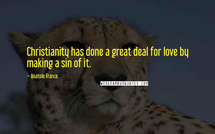 Anatole France Quotes: Christianity has done a great deal for love by making a sin of it.