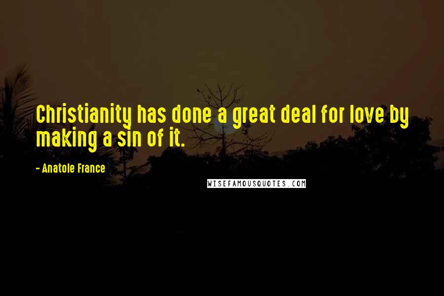 Anatole France Quotes: Christianity has done a great deal for love by making a sin of it.