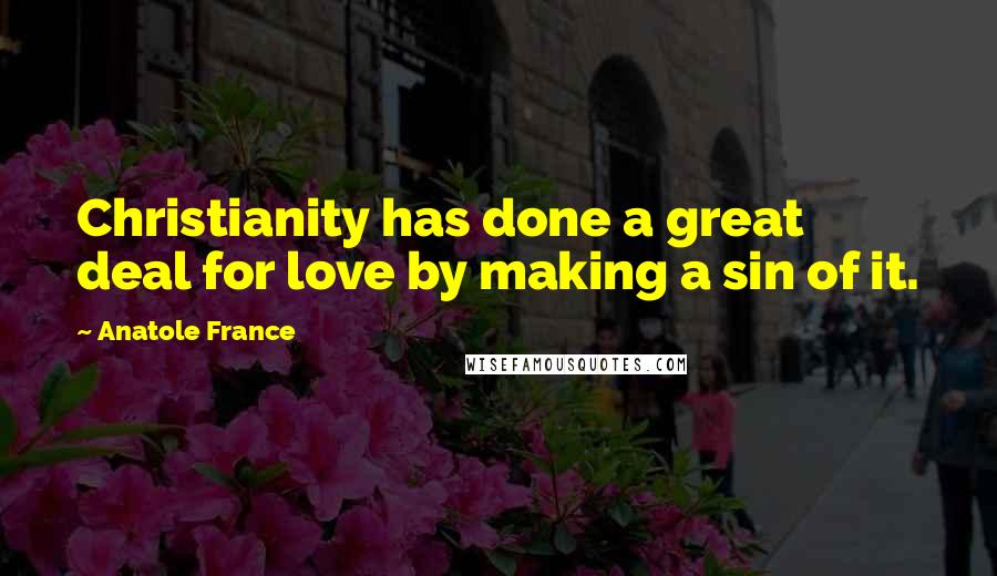 Anatole France Quotes: Christianity has done a great deal for love by making a sin of it.
