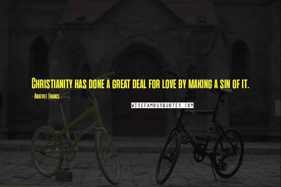 Anatole France Quotes: Christianity has done a great deal for love by making a sin of it.