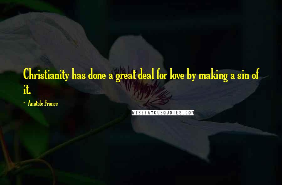 Anatole France Quotes: Christianity has done a great deal for love by making a sin of it.