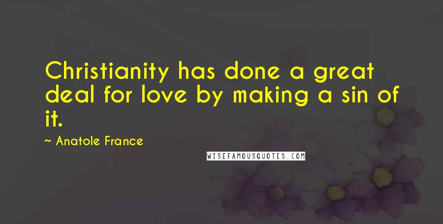Anatole France Quotes: Christianity has done a great deal for love by making a sin of it.