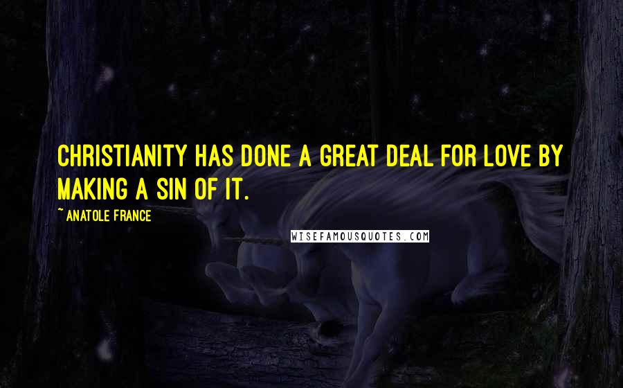 Anatole France Quotes: Christianity has done a great deal for love by making a sin of it.