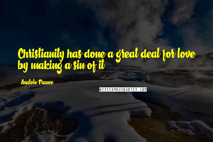 Anatole France Quotes: Christianity has done a great deal for love by making a sin of it.
