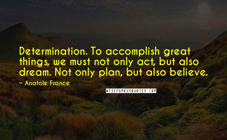 Anatole France Quotes: Determination. To accomplish great things, we must not only act, but also dream. Not only plan, but also believe.