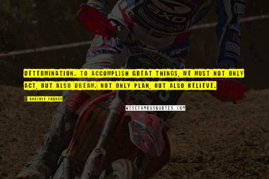 Anatole France Quotes: Determination. To accomplish great things, we must not only act, but also dream. Not only plan, but also believe.