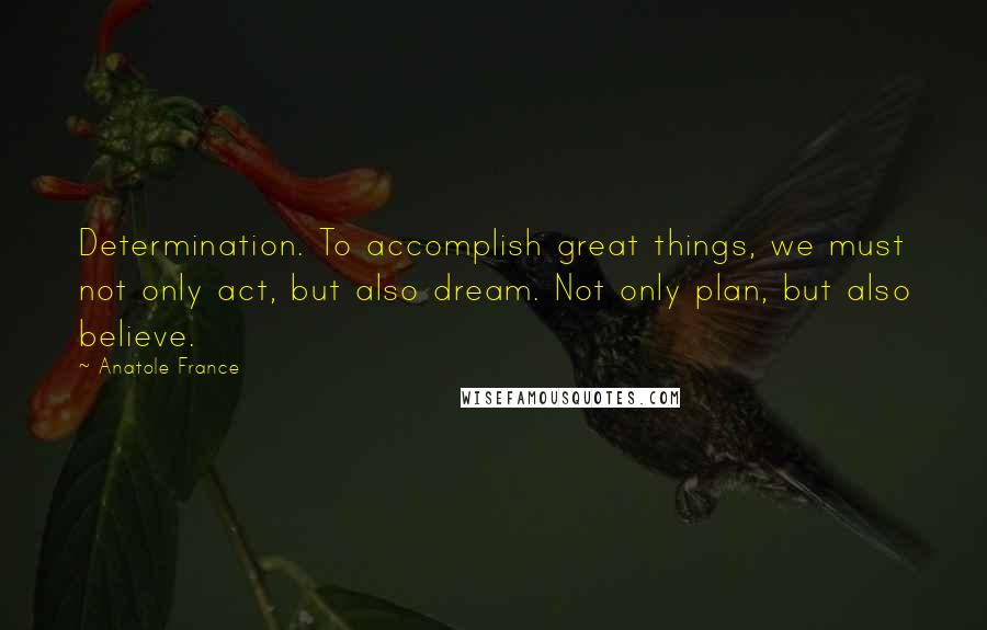 Anatole France Quotes: Determination. To accomplish great things, we must not only act, but also dream. Not only plan, but also believe.