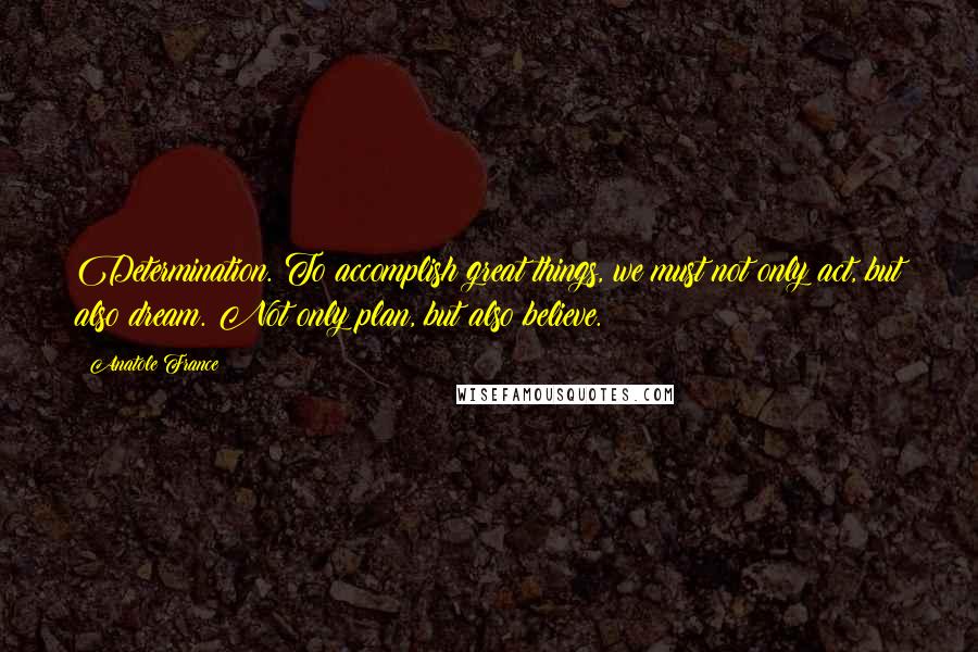 Anatole France Quotes: Determination. To accomplish great things, we must not only act, but also dream. Not only plan, but also believe.