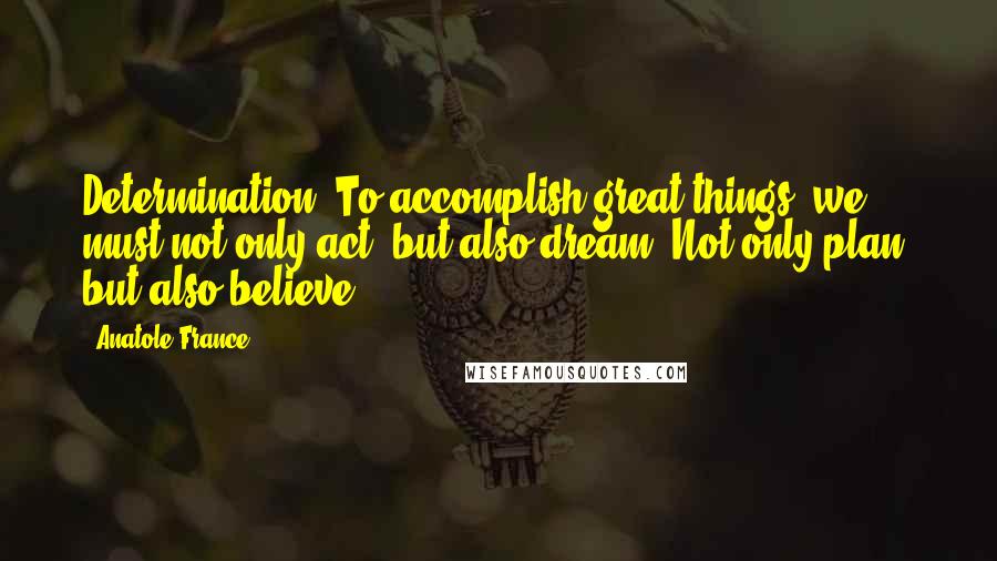 Anatole France Quotes: Determination. To accomplish great things, we must not only act, but also dream. Not only plan, but also believe.