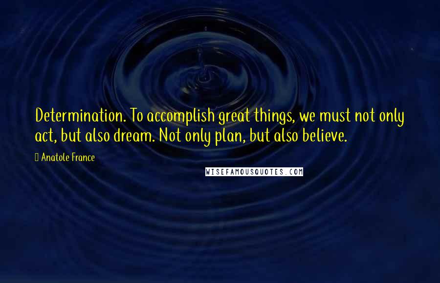 Anatole France Quotes: Determination. To accomplish great things, we must not only act, but also dream. Not only plan, but also believe.