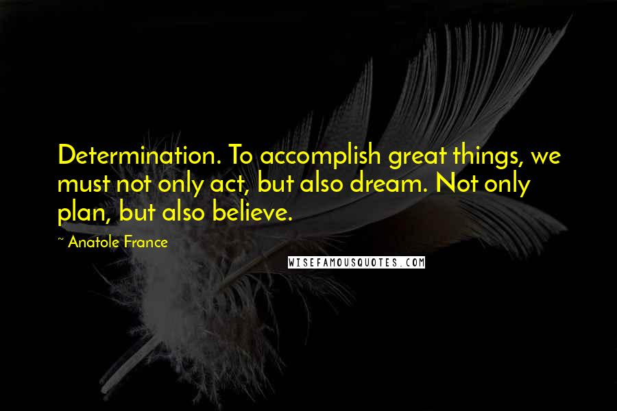 Anatole France Quotes: Determination. To accomplish great things, we must not only act, but also dream. Not only plan, but also believe.